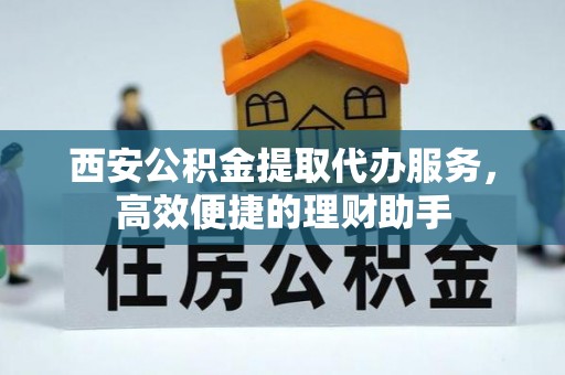 崖州西安公积金提取代办服务，高效便捷的理财助手