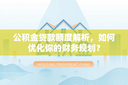 崖州公积金贷款额度解析，如何优化你的财务规划？