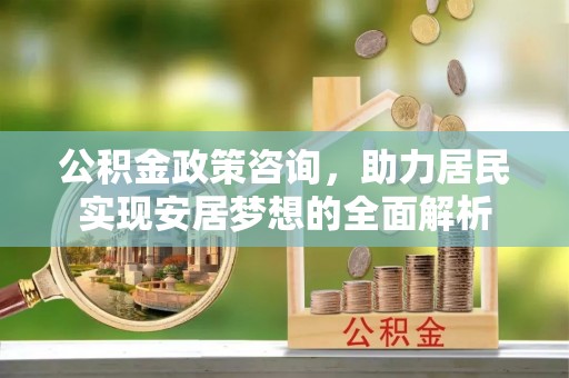 崖州公积金政策咨询，助力居民实现安居梦想的全面解析