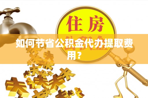 崖州如何节省公积金代办提取费用？