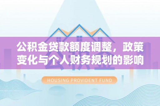 崖州公积金贷款额度调整，政策变化与个人财务规划的影响分析