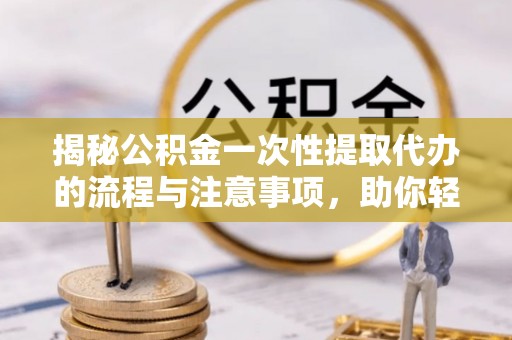 崖州揭秘公积金一次性提取代办的流程与注意事项，助你轻松搞定财务规划