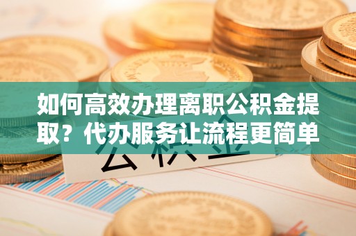 崖州如何高效办理离职公积金提取？代办服务让流程更简单