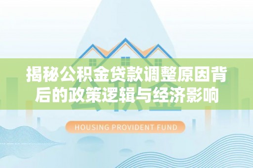 崖州揭秘公积金贷款调整原因背后的政策逻辑与经济影响