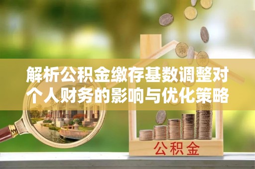 崖州解析公积金缴存基数调整对个人财务的影响与优化策略