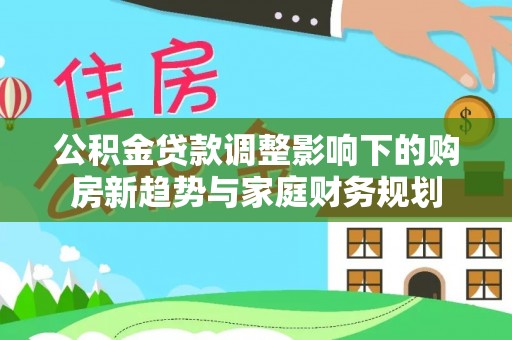 崖州公积金贷款调整影响下的购房新趋势与家庭财务规划