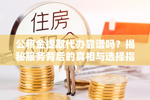 崖州公积金提取代办靠谱吗？揭秘服务背后的真相与选择指南