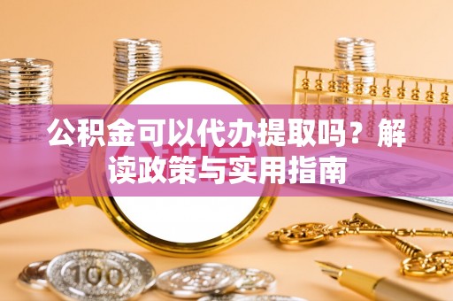 崖州公积金可以代办提取吗？解读政策与实用指南