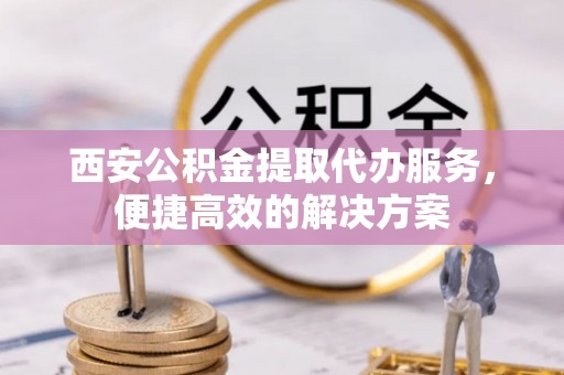 崖州西安公积金提取代办服务，便捷高效的解决方案