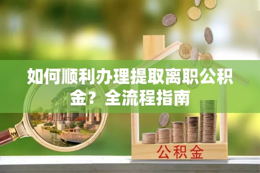 崖州如何顺利办理提取离职公积金？全流程指南