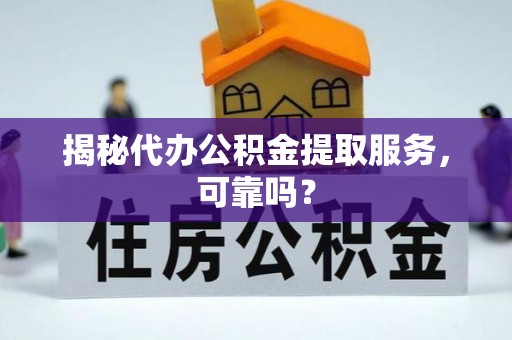 崖州揭秘代办公积金提取服务，可靠吗？