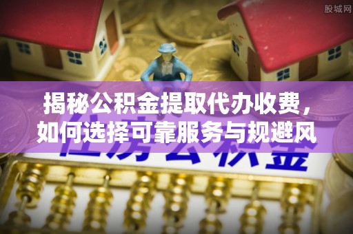 崖州揭秘公积金提取代办收费，如何选择可靠服务与规避风险