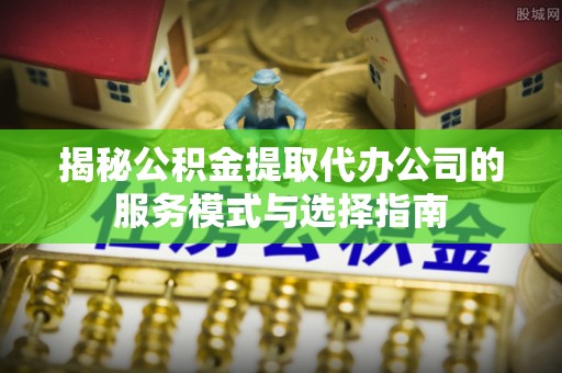 崖州揭秘公积金提取代办公司的服务模式与选择指南