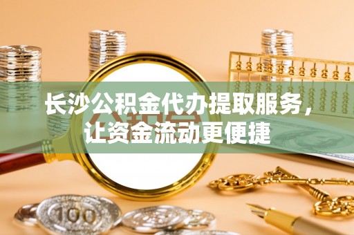 崖州长沙公积金代办提取服务，让资金流动更便捷