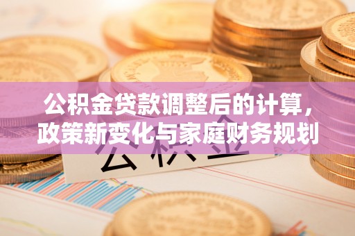 崖州公积金贷款调整后的计算，政策新变化与家庭财务规划