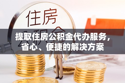 崖州提取住房公积金代办服务，省心、便捷的解决方案