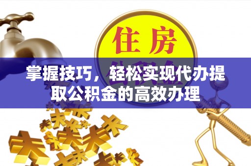 崖州掌握技巧，轻松实现代办提取公积金的高效办理