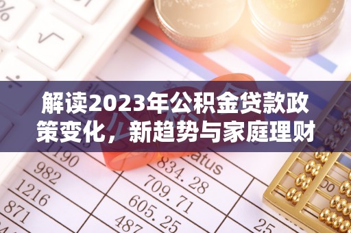崖州解读2023年公积金贷款政策变化，新趋势与家庭理财规划