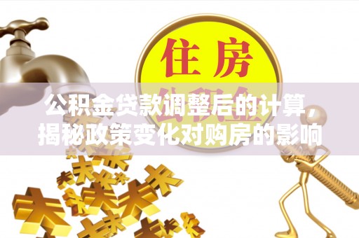 崖州公积金贷款调整后的计算，揭秘政策变化对购房的影响