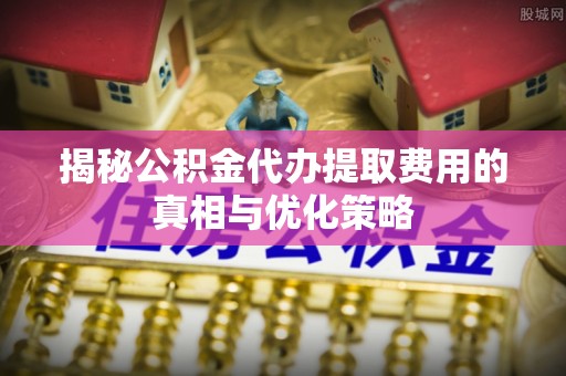 崖州揭秘公积金代办提取费用的真相与优化策略