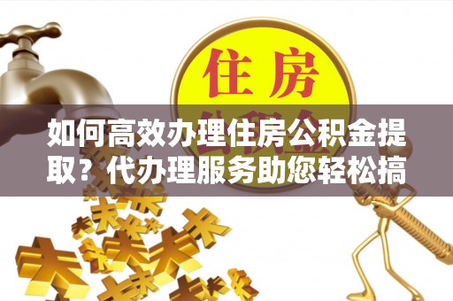崖州如何高效办理住房公积金提取？代办理服务助您轻松搞定