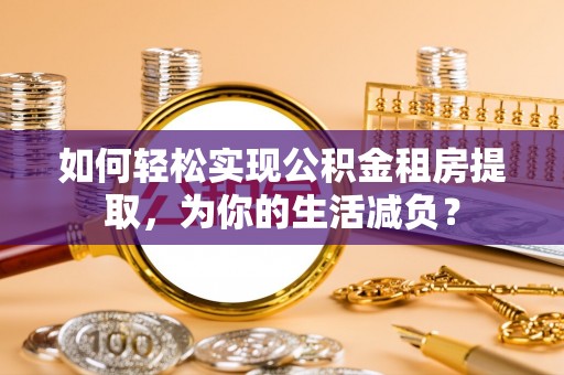 崖州如何轻松实现公积金租房提取，为你的生活减负？