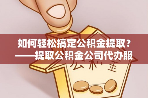 崖州如何轻松搞定公积金提取？——提取公积金公司代办服务全解析