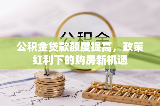 崖州公积金贷款额度提高，政策红利下的购房新机遇