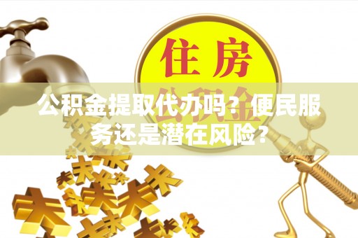 崖州公积金提取代办吗？便民服务还是潜在风险？