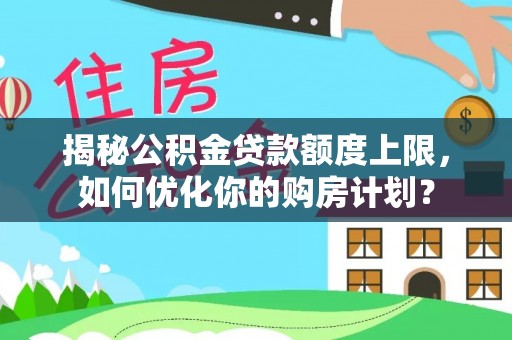 崖州揭秘公积金贷款额度上限，如何优化你的购房计划？