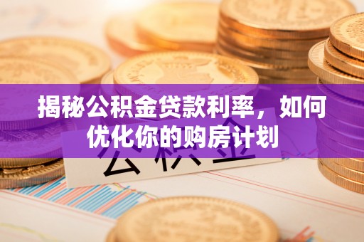 崖州揭秘公积金贷款利率，如何优化你的购房计划