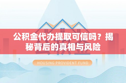 崖州公积金代办提取可信吗？揭秘背后的真相与风险