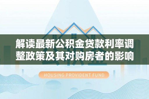 崖州解读最新公积金贷款利率调整政策及其对购房者的影响