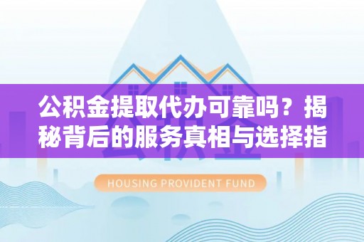 崖州公积金提取代办可靠吗？揭秘背后的服务真相与选择指南