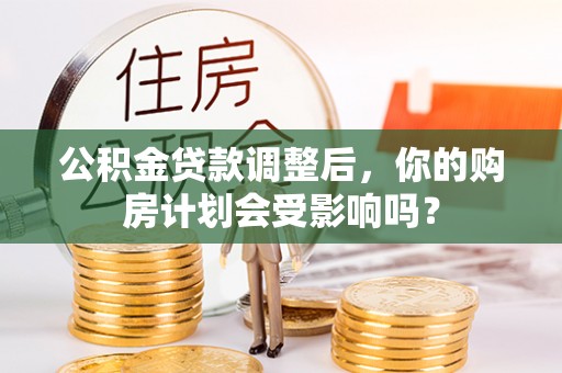 崖州公积金贷款调整后，你的购房计划会受影响吗？