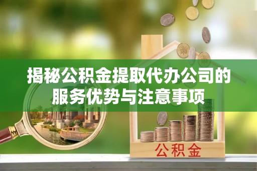 崖州揭秘公积金提取代办公司的服务优势与注意事项