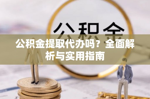 崖州公积金提取代办吗？全面解析与实用指南
