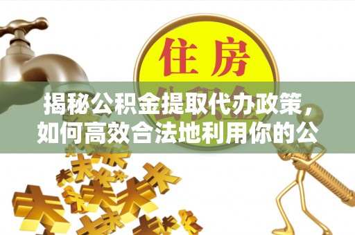 崖州揭秘公积金提取代办政策，如何高效合法地利用你的公积金