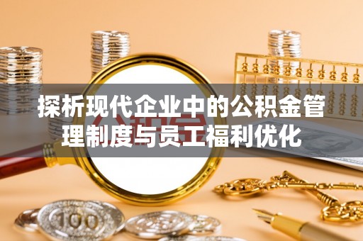 崖州探析现代企业中的公积金管理制度与员工福利优化
