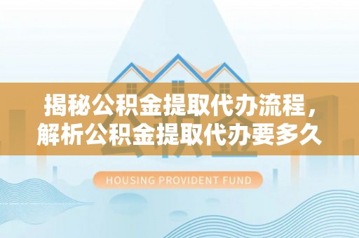 崖州揭秘公积金提取代办流程，解析公积金提取代办要多久的真相