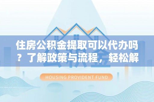 崖州住房公积金提取可以代办吗？了解政策与流程，轻松解决你的疑问