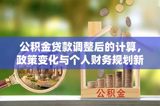 崖州公积金贷款调整后的计算，政策变化与个人财务规划新思路
