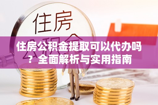 崖州住房公积金提取可以代办吗？全面解析与实用指南