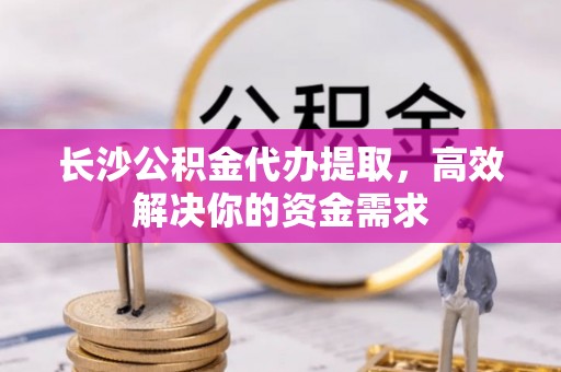崖州长沙公积金代办提取，高效解决你的资金需求