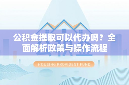 崖州公积金提取可以代办吗？全面解析政策与操作流程