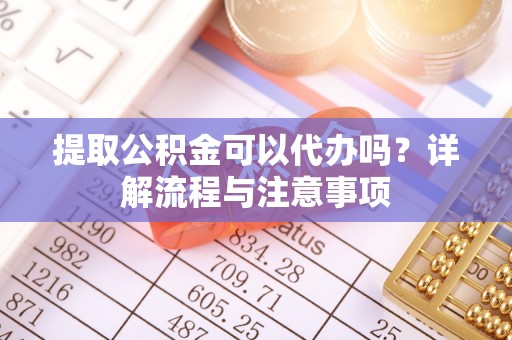 崖州提取公积金可以代办吗？详解流程与注意事项