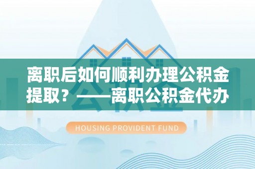 崖州离职后如何顺利办理公积金提取？——离职公积金代办提取全攻略