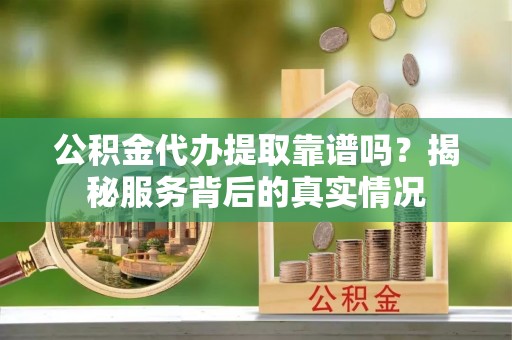 崖州公积金代办提取靠谱吗？揭秘服务背后的真实情况