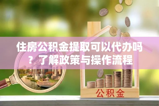 崖州住房公积金提取可以代办吗？了解政策与操作流程