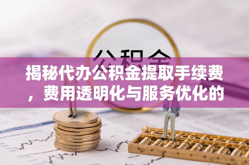 崖州揭秘代办公积金提取手续费，费用透明化与服务优化的关键